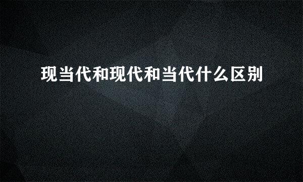 现当代和现代和当代什么区别