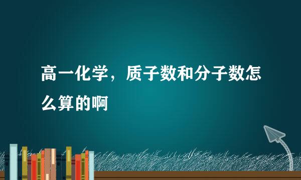 高一化学，质子数和分子数怎么算的啊