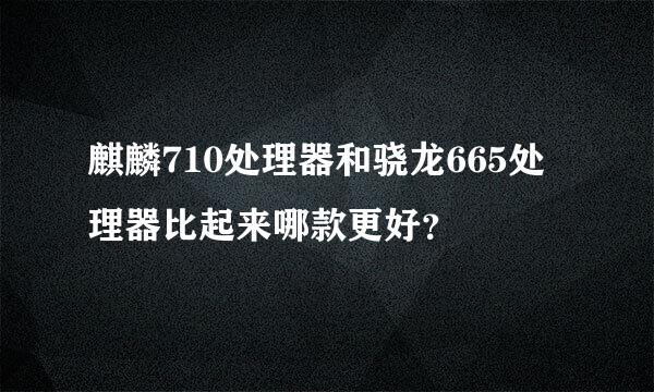 麒麟710处理器和骁龙665处理器比起来哪款更好？