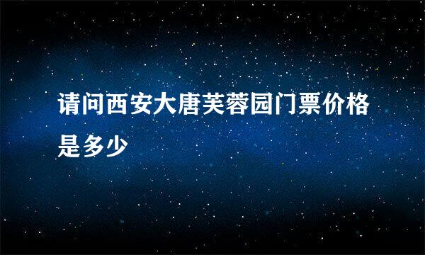 请问西安大唐芙蓉园门票价格是多少