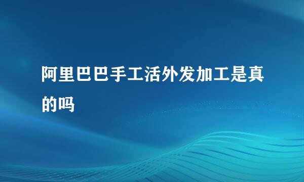 阿里巴巴手工活外发加工是真的吗