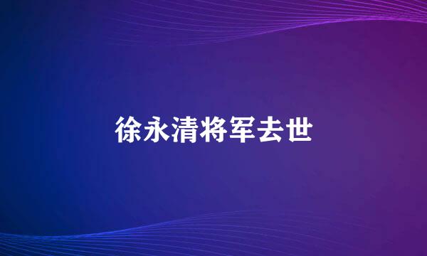 徐永清将军去世