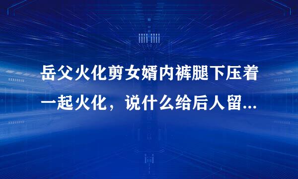 岳父火化剪女婿内裤腿下压着一起火化，说什么给后人留福，到底啥意思？