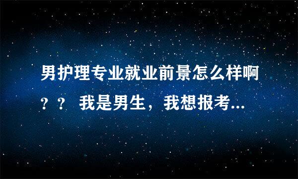 男护理专业就业前景怎么样啊？？ 我是男生，我想报考护理专业，不知道护理出来就业的是什么地方？