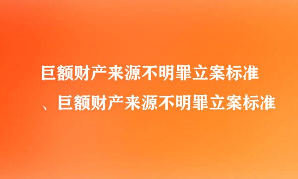 巨额财产来源不明罪立案标准、巨额财产来源不明罪立案标准