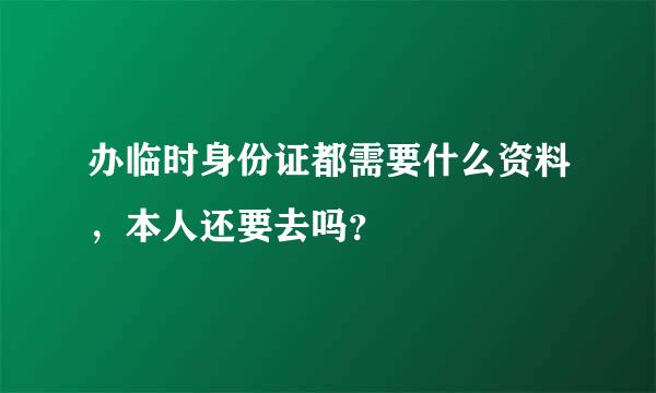 办临时身份证都需要什么资料，本人还要去吗？