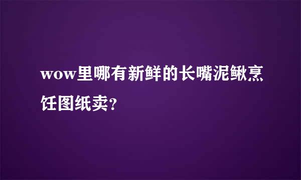 wow里哪有新鲜的长嘴泥鳅烹饪图纸卖？