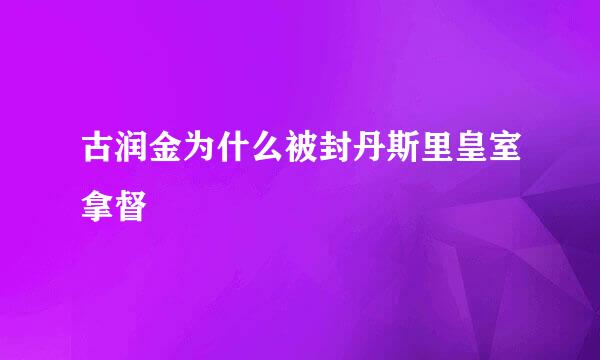 古润金为什么被封丹斯里皇室拿督