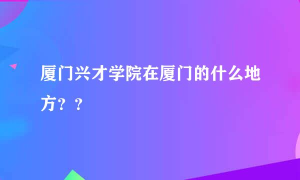 厦门兴才学院在厦门的什么地方？？