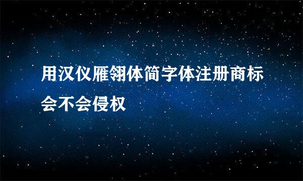 用汉仪雁翎体简字体注册商标会不会侵权