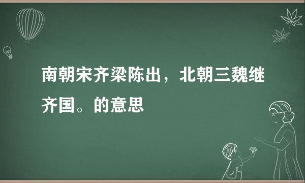 南朝宋齐梁陈出，北朝三魏继齐国。的意思