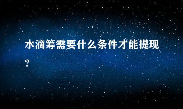 水滴筹需要什么条件才能提现？