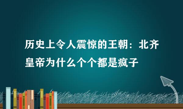 历史上令人震惊的王朝：北齐皇帝为什么个个都是疯子