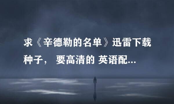 求《辛德勒的名单》迅雷下载种子， 要高清的 英语配音 中英文双字幕的！