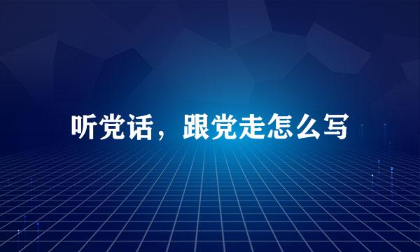 听党话，跟党走怎么写