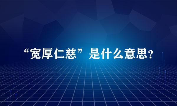 “宽厚仁慈”是什么意思？