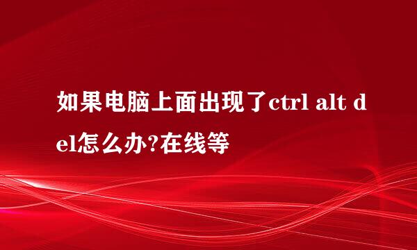 如果电脑上面出现了ctrl alt del怎么办?在线等