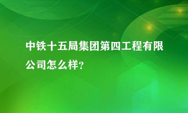 中铁十五局集团第四工程有限公司怎么样？