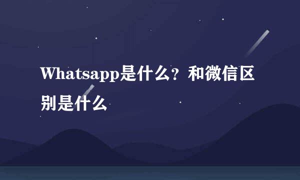 Whatsapp是什么？和微信区别是什么