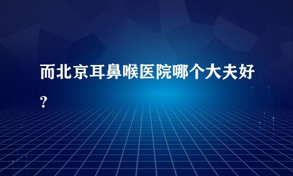 而北京耳鼻喉医院哪个大夫好？