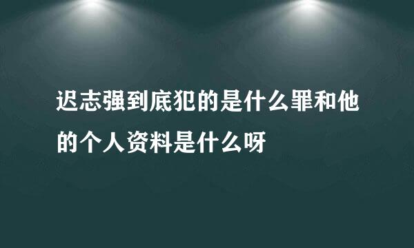 迟志强到底犯的是什么罪和他的个人资料是什么呀