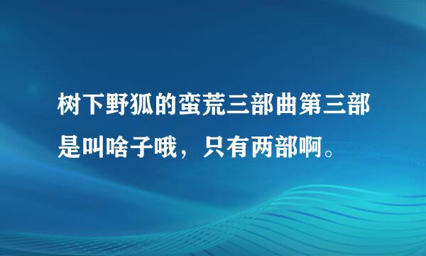 树下野狐的蛮荒三部曲第三部是叫啥子哦，只有两部啊。