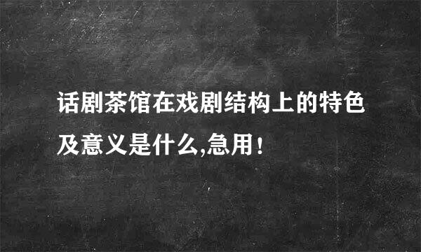 话剧茶馆在戏剧结构上的特色及意义是什么,急用！