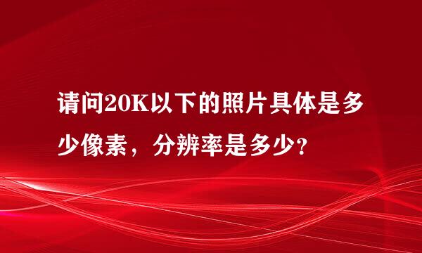 请问20K以下的照片具体是多少像素，分辨率是多少？