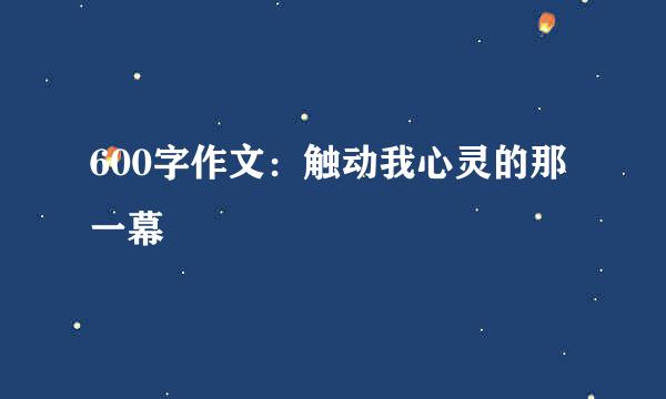 600字作文：触动我心灵的那一幕