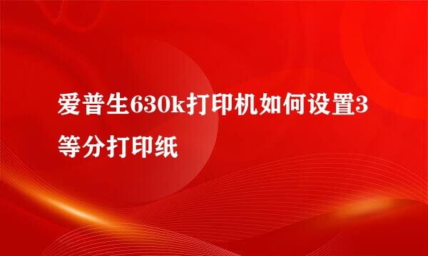 爱普生630k打印机如何设置3等分打印纸