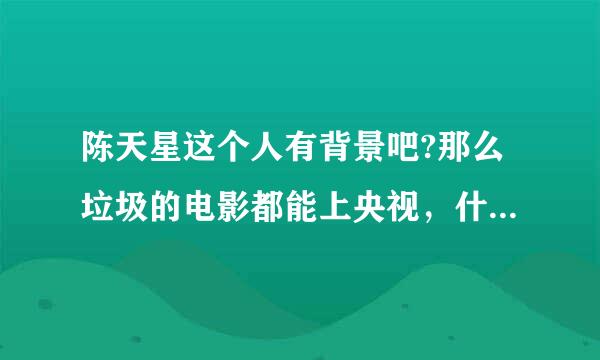 陈天星这个人有背景吧?那么垃圾的电影都能上央视，什么截拳道，双节棍，功夫战斗机，全部是狗血剧情！