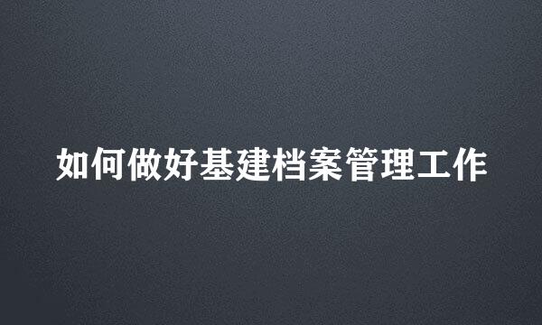 如何做好基建档案管理工作