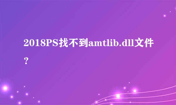 2018PS找不到amtlib.dll文件？