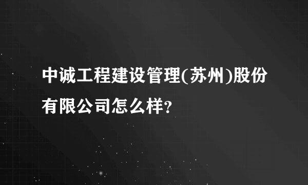 中诚工程建设管理(苏州)股份有限公司怎么样？