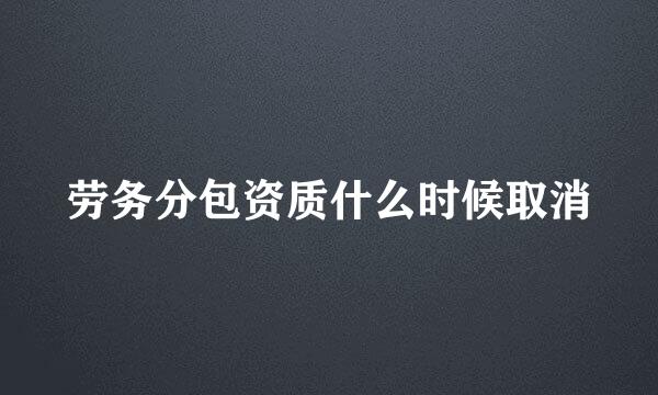 劳务分包资质什么时候取消