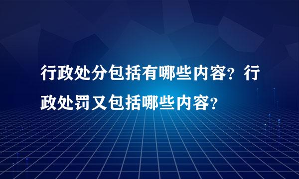 行政处分包括有哪些内容？行政处罚又包括哪些内容？