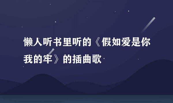 懒人听书里听的《假如爱是你我的牢》的插曲歌