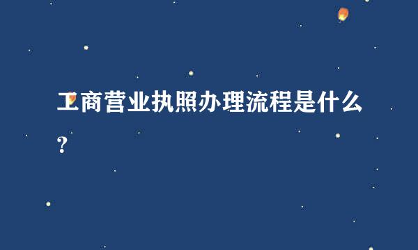 工商营业执照办理流程是什么？