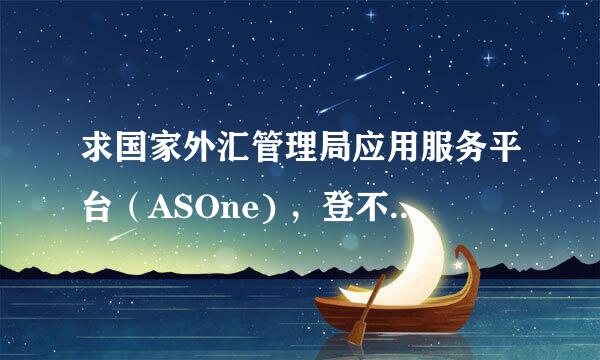 求国家外汇管理局应用服务平台（ASOne) ，登不进去。怎么回事？