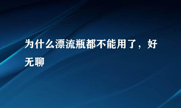 为什么漂流瓶都不能用了，好无聊