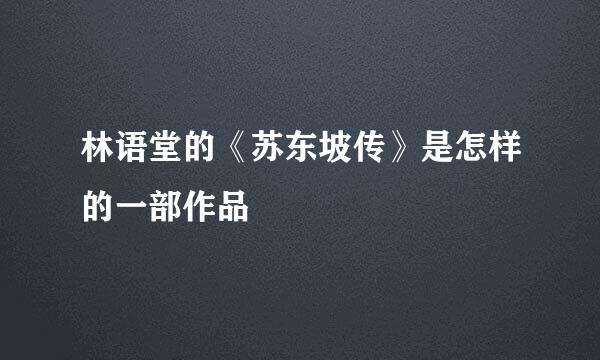 林语堂的《苏东坡传》是怎样的一部作品