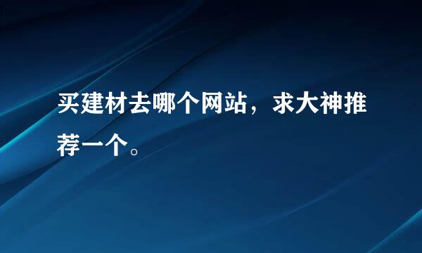 买建材去哪个网站，求大神推荐一个。