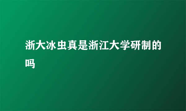 浙大冰虫真是浙江大学研制的吗