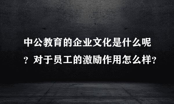 中公教育的企业文化是什么呢？对于员工的激励作用怎么样？