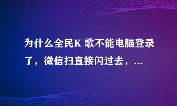 为什么全民K 歌不能电脑登录了，微信扫直接闪过去，没有同意的选项然后电脑就显示登陆失败。昨天还行啊