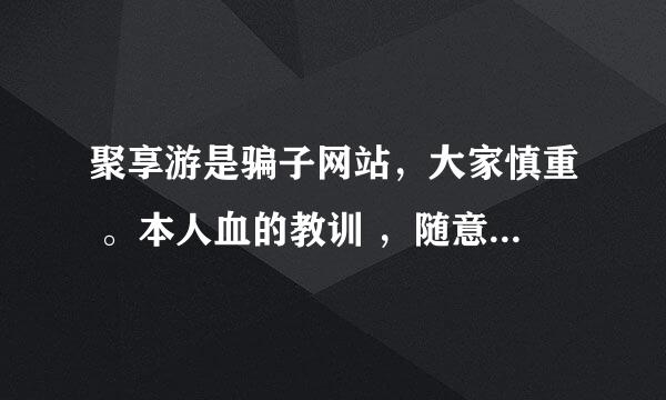 聚享游是骗子网站，大家慎重 。本人血的教训 ，随意篡改数据 排行榜奖励都是他们自己的人且重复出现