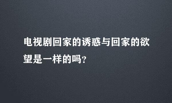 电视剧回家的诱惑与回家的欲望是一样的吗？