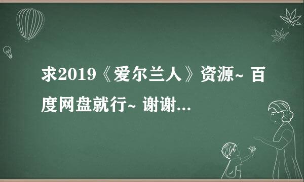 求2019《爱尔兰人》资源~ 百度网盘就行~ 谢谢各位大佬