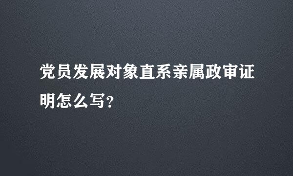 党员发展对象直系亲属政审证明怎么写？