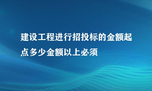 建设工程进行招投标的金额起点多少金额以上必须